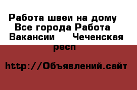 Работа швеи на дому - Все города Работа » Вакансии   . Чеченская респ.